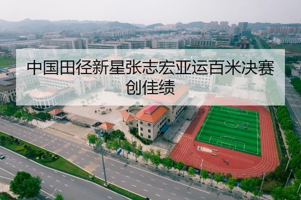 中国田径新星张志宏亚运百米决赛创佳绩